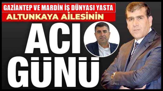 Altunkaya ailesinin acı günü! Gaziantep ve Mardin iş dünyası yasta