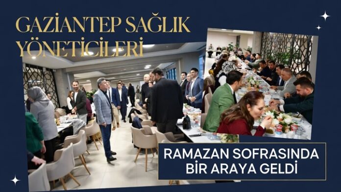 Gaziantep'te sağlık camiasının yöneticileri Ramazan sofrasında bir araya geldi