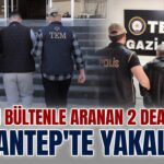 Kırmızı bültenle aranan DEAŞ’lı 2 terörist Gaziantep’te yakalandı