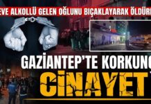 Korkunç olay! Gaziantep’te baba, eve alkollü gelen oğlunu bıçaklayarak öldürdü