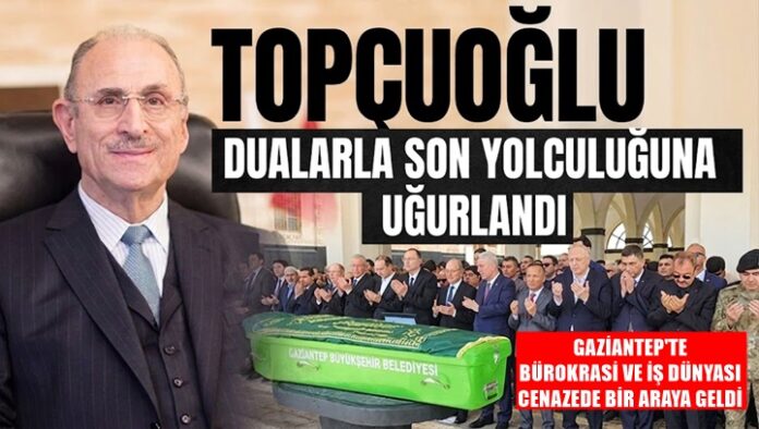 Gaziantep iş dünyası ve hayırseverliğin çınarı Topçuoğlu, dualarla son yolculuğuna uğurlandı