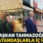 Başkan Tahmazoğlu esnaf ve vatandaşlarla iç içe